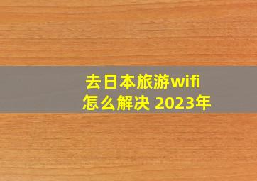 去日本旅游wifi怎么解决 2023年